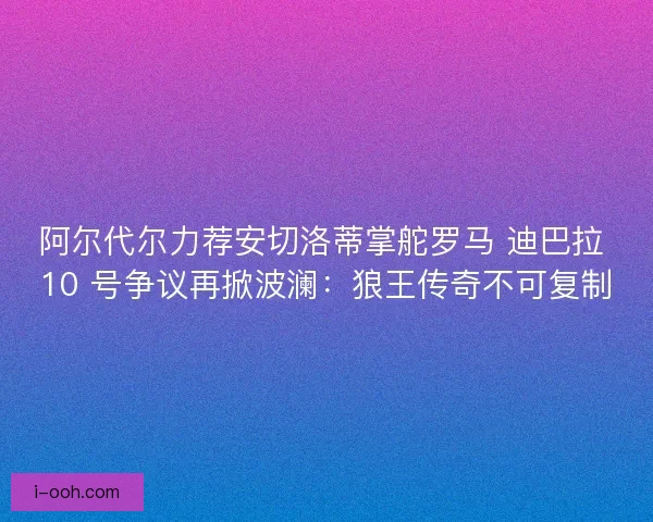 阿尔代尔力荐安切洛蒂掌舵罗马 迪巴拉 10 号争议再掀波澜：狼王传奇不可复制