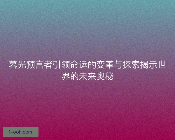 暮光预言者引领命运的变革与探索揭示世界的未来奥秘