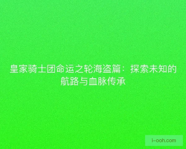 皇家骑士团命运之轮海盗篇：探索未知的航路与血脉传承
