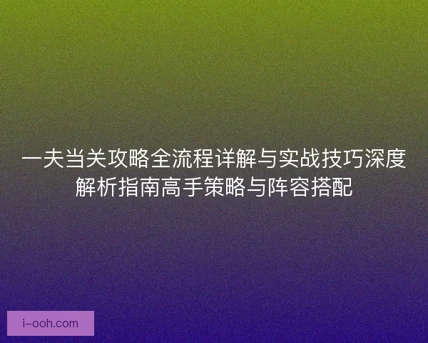 一夫当关攻略全流程详解与实战技巧深度解析指南高手策略与阵容搭配