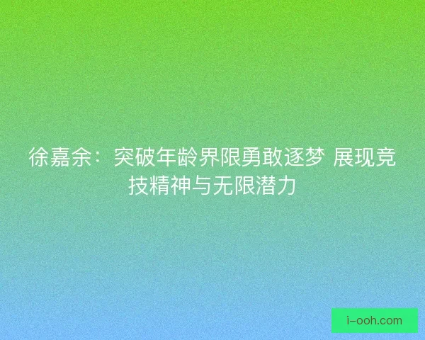 徐嘉余：突破年龄界限勇敢逐梦 展现竞技精神与无限潜力