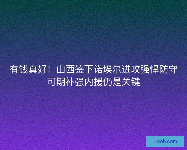 有钱真好！山西签下诺埃尔进攻强悍防守可期补强内援仍是关键