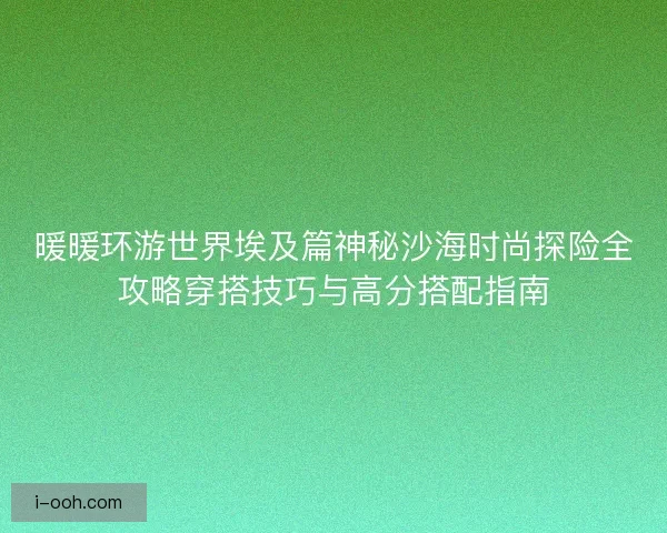 暖暖环游世界埃及篇神秘沙海时尚探险全攻略穿搭技巧与高分搭配指南