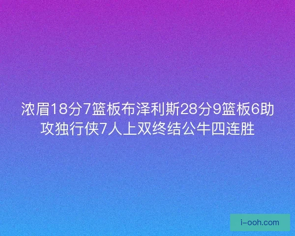 浓眉18分7篮板布泽利斯28分9篮板6助攻独行侠7人上双终结公牛四连胜