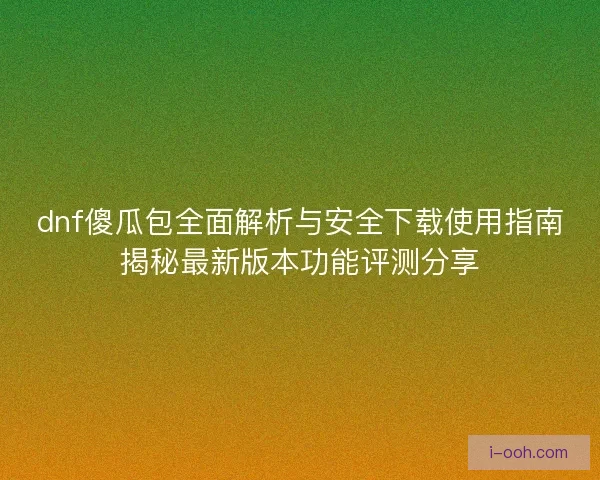 dnf傻瓜包全面解析与安全下载使用指南揭秘最新版本功能评测分享