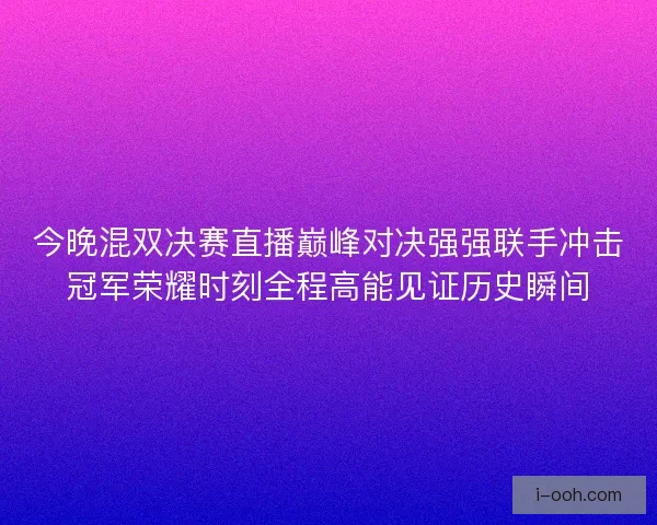 今晚混双决赛直播巅峰对决强强联手冲击冠军荣耀时刻全程高能见证历史瞬间