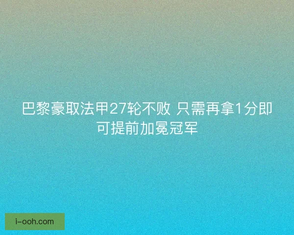 巴黎豪取法甲27轮不败 只需再拿1分即可提前加冕冠军