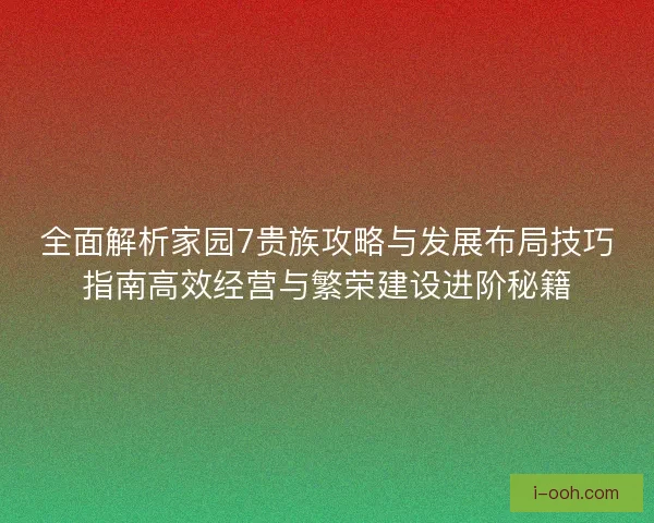 全面解析家园7贵族攻略与发展布局技巧指南高效经营与繁荣建设进阶秘籍