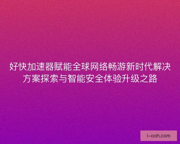 好快加速器赋能全球网络畅游新时代解决方案探索与智能安全体验升级之路