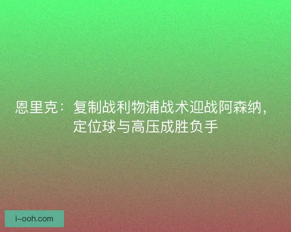 恩里克：复制战利物浦战术迎战阿森纳，定位球与高压成胜负手