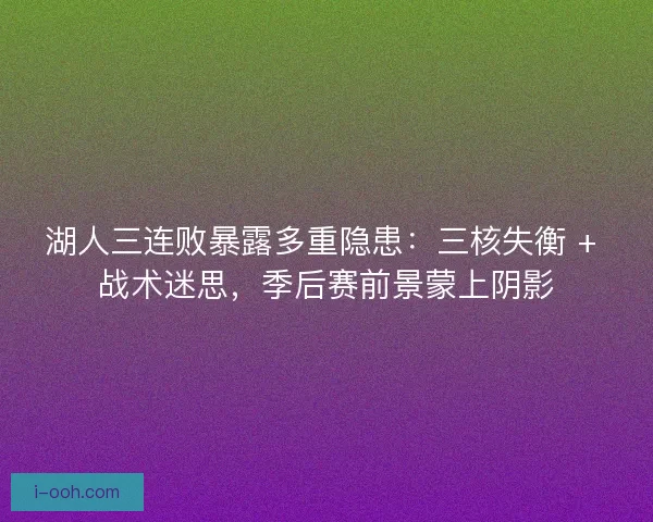 湖人三连败暴露多重隐患：三核失衡 + 战术迷思，季后赛前景蒙上阴影