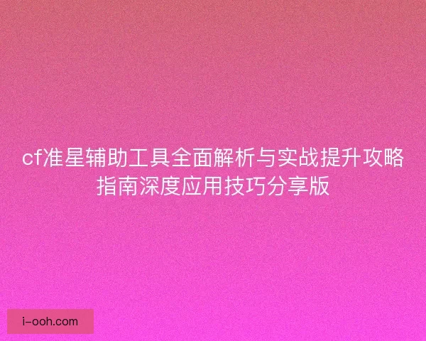 cf准星辅助工具全面解析与实战提升攻略指南深度应用技巧分享版