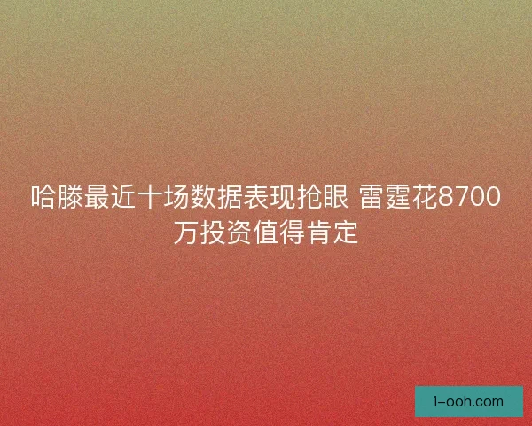 哈滕最近十场数据表现抢眼 雷霆花8700万投资值得肯定