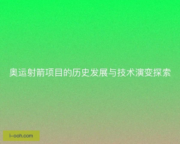 奥运射箭项目的历史发展与技术演变探索