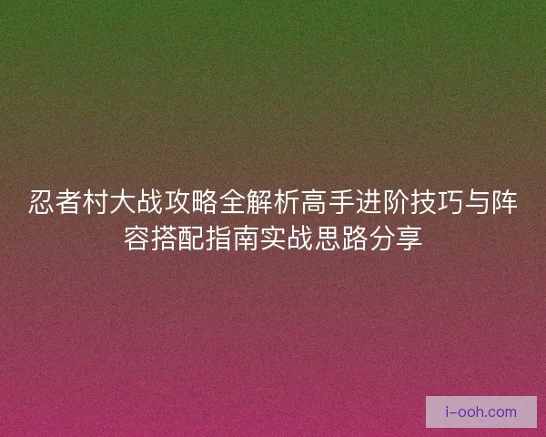 忍者村大战攻略全解析高手进阶技巧与阵容搭配指南实战思路分享