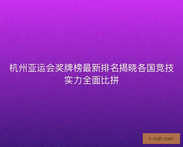 杭州亚运会奖牌榜最新排名揭晓各国竞技实力全面比拼