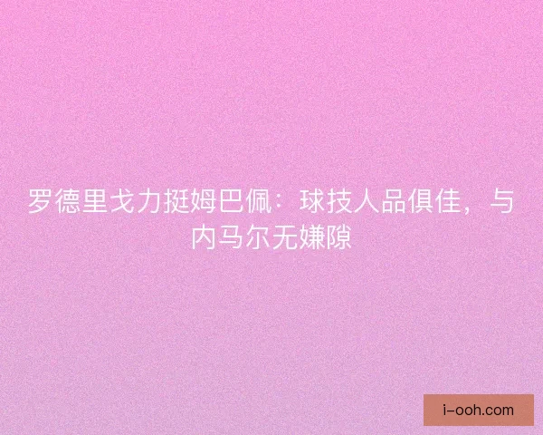 罗德里戈力挺姆巴佩：球技人品俱佳，与内马尔无嫌隙