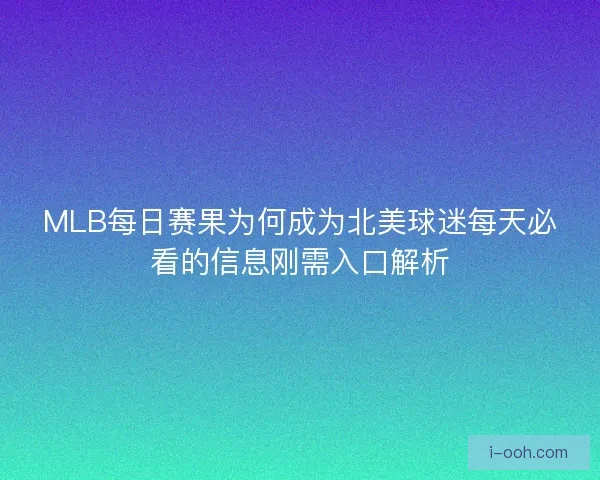 MLB每日赛果为何成为北美球迷每天必看的信息刚需入口解析