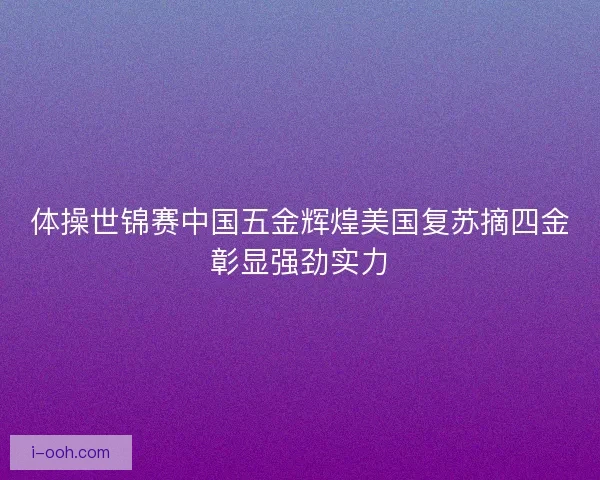 体操世锦赛中国五金辉煌美国复苏摘四金彰显强劲实力