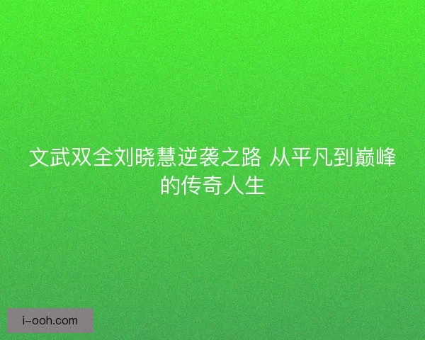 文武双全刘晓慧逆袭之路 从平凡到巅峰的传奇人生