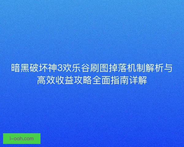 暗黑破坏神3欢乐谷刷图掉落机制解析与高效收益攻略全面指南详解