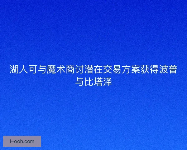 湖人可与魔术商讨潜在交易方案获得波普与比塔泽