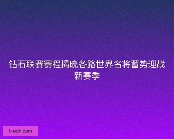 钻石联赛赛程揭晓各路世界名将蓄势迎战新赛季