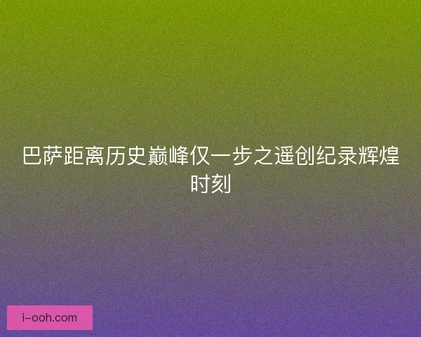 巴萨距离历史巅峰仅一步之遥创纪录辉煌时刻