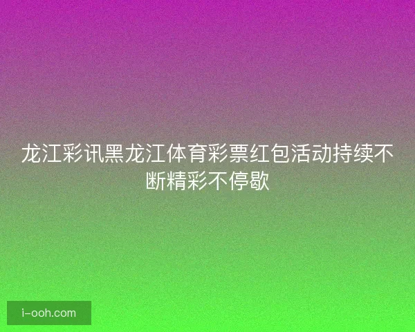 龙江彩讯黑龙江体育彩票红包活动持续不断精彩不停歇