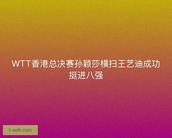 WTT香港总决赛孙颖莎横扫王艺迪成功挺进八强