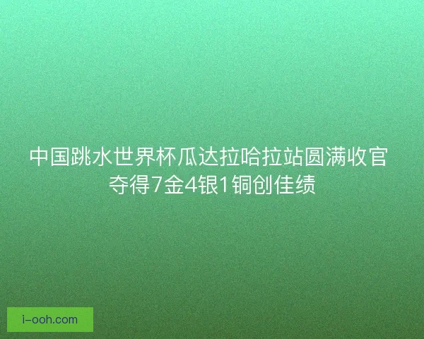 中国跳水世界杯瓜达拉哈拉站圆满收官 夺得7金4银1铜创佳绩