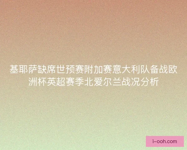 基耶萨缺席世预赛附加赛意大利队备战欧洲杯英超赛季北爱尔兰战况分析