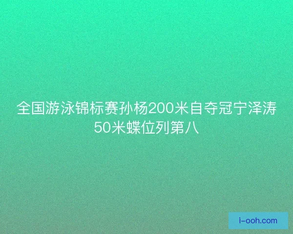 全国游泳锦标赛孙杨200米自夺冠宁泽涛50米蝶位列第八