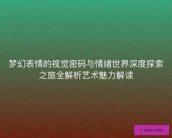 梦幻表情的视觉密码与情绪世界深度探索之旅全解析艺术魅力解读