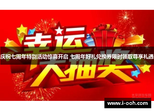 庆祝七周年特别活动惊喜开启 七周年好礼兑换券限时领取尊享礼遇